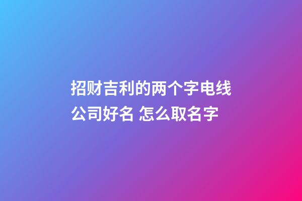 招财吉利的两个字电线公司好名 怎么取名字-第1张-公司起名-玄机派
